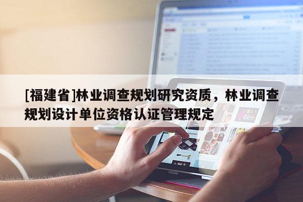 [福建省]林業調查規劃研究資質，林業調查規劃設計單位資格認證管理規定