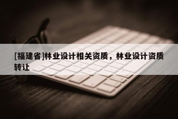 [福建省]林業設計相關資質，林業設計資質轉讓