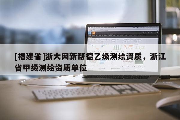 [福建省]浙大網(wǎng)新幫德乙級測繪資質(zhì)，浙江省甲級測繪資質(zhì)單位