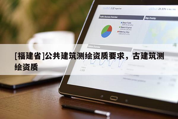 [福建省]公共建筑測繪資質(zhì)要求，古建筑測繪資質(zhì)