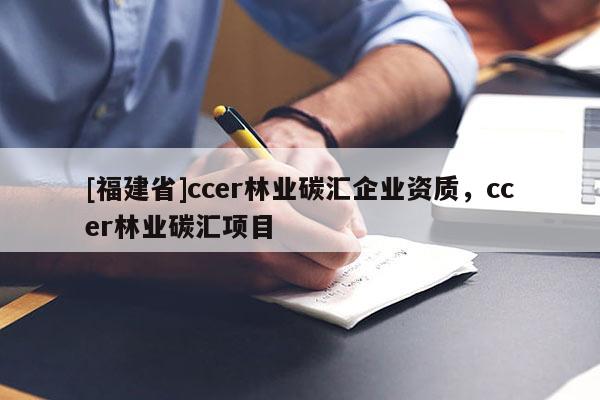 [福建省]ccer林業(yè)碳匯企業(yè)資質(zhì)，ccer林業(yè)碳匯項(xiàng)目
