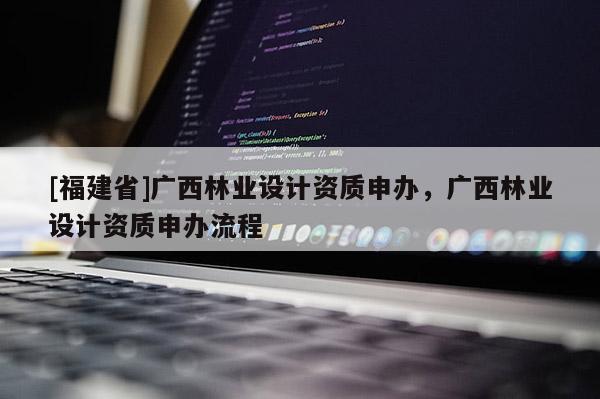[福建省]廣西林業(yè)設(shè)計(jì)資質(zhì)申辦，廣西林業(yè)設(shè)計(jì)資質(zhì)申辦流程