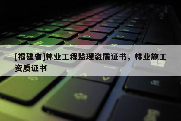 [福建省]林業工程監理資質證書，林業施工資質證書