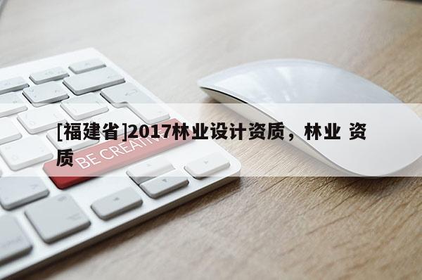 [福建省]2017林業設計資質，林業 資質