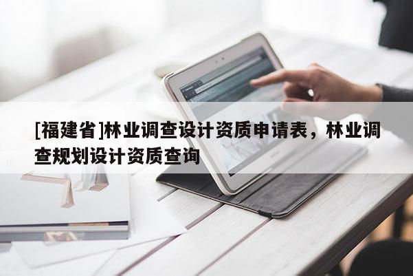 [福建省]林業調查設計資質申請表，林業調查規劃設計資質查詢