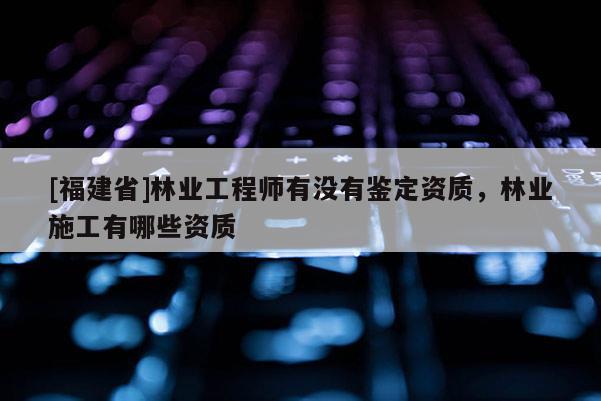 [福建省]林業(yè)工程師有沒有鑒定資質(zhì)，林業(yè)施工有哪些資質(zhì)