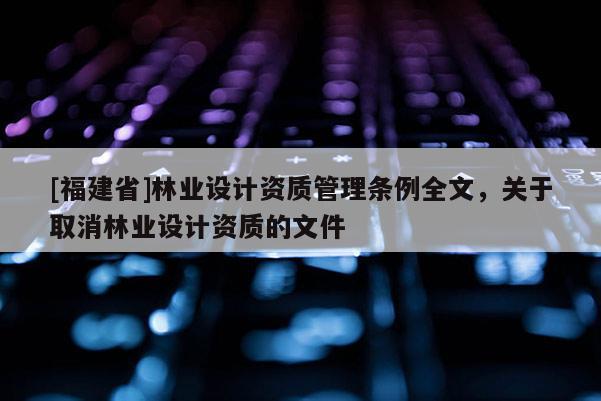 [福建省]林業設計資質管理條例全文，關于取消林業設計資質的文件