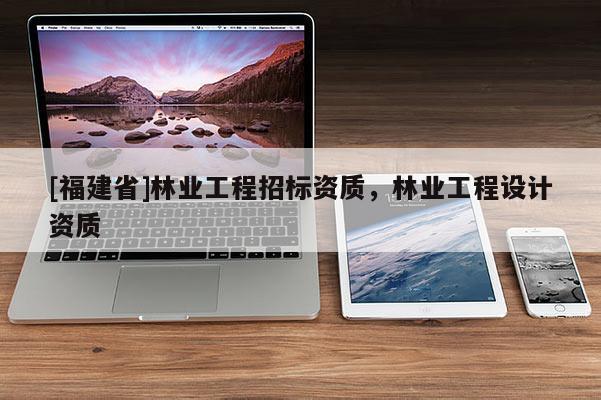 [福建省]林業工程招標資質，林業工程設計資質