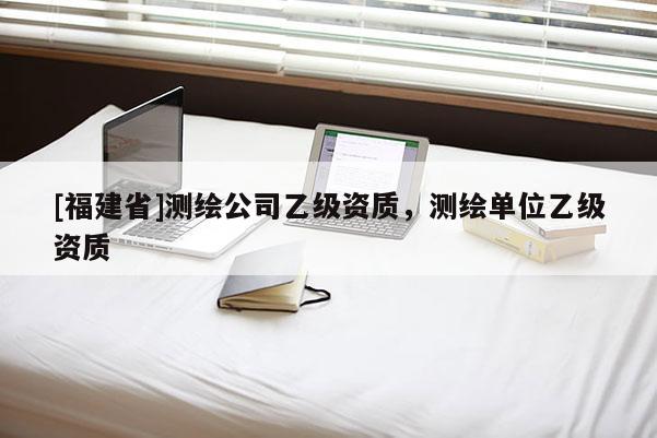 [福建省]測繪公司乙級資質，測繪單位乙級資質
