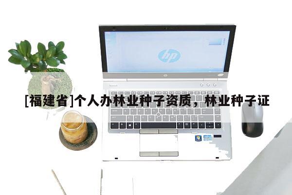 [福建省]個(gè)人辦林業(yè)種子資質(zhì)，林業(yè)種子證