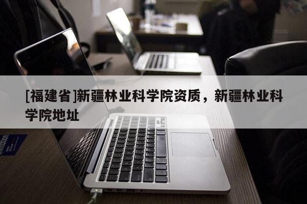 [福建省]新疆林業(yè)科學(xué)院資質(zhì)，新疆林業(yè)科學(xué)院地址