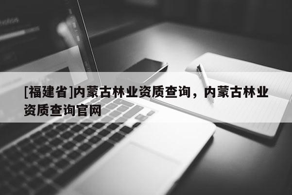 [福建省]內蒙古林業資質查詢，內蒙古林業資質查詢官網