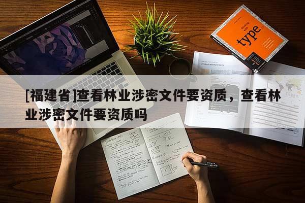 [福建省]查看林業涉密文件要資質，查看林業涉密文件要資質嗎
