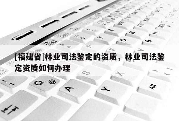 [福建省]林業司法鑒定的資質，林業司法鑒定資質如何辦理