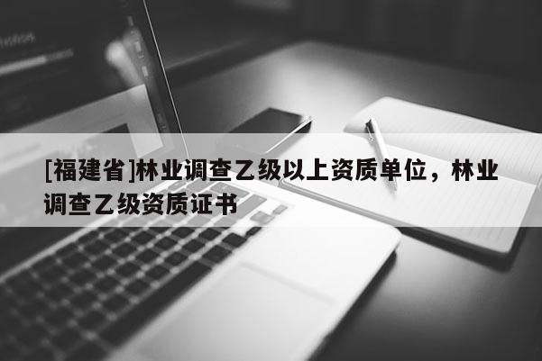 [福建省]林業調查乙級以上資質單位，林業調查乙級資質證書