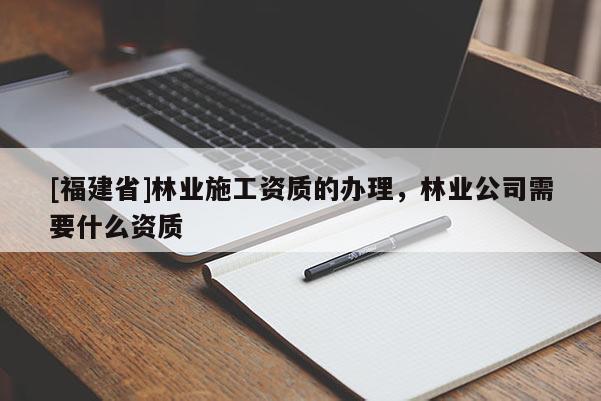 [福建省]林業施工資質的辦理，林業公司需要什么資質