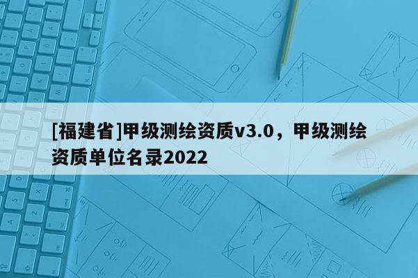 [福建省]甲級測繪資質v3.0，甲級測繪資質單位名錄2022
