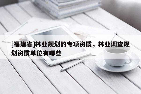 [福建省]林業(yè)規(guī)劃的專項(xiàng)資質(zhì)，林業(yè)調(diào)查規(guī)劃資質(zhì)單位有哪些