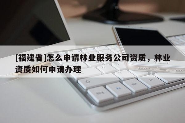 [福建省]怎么申請林業服務公司資質，林業資質如何申請辦理