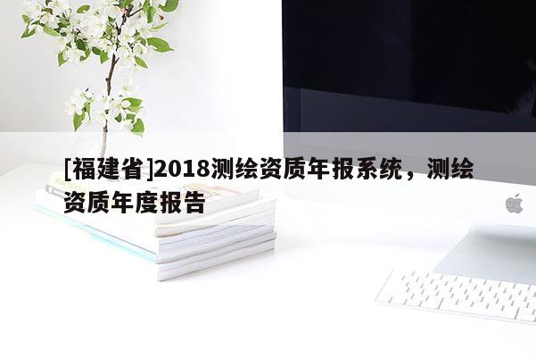 [福建省]2018測(cè)繪資質(zhì)年報(bào)系統(tǒng)，測(cè)繪資質(zhì)年度報(bào)告