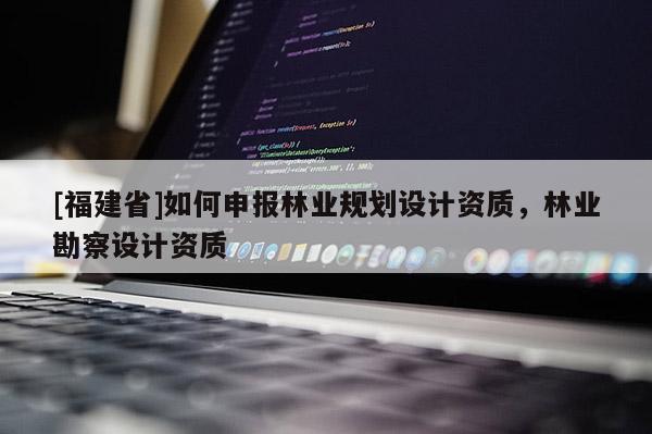 [福建省]如何申報(bào)林業(yè)規(guī)劃設(shè)計(jì)資質(zhì)，林業(yè)勘察設(shè)計(jì)資質(zhì)