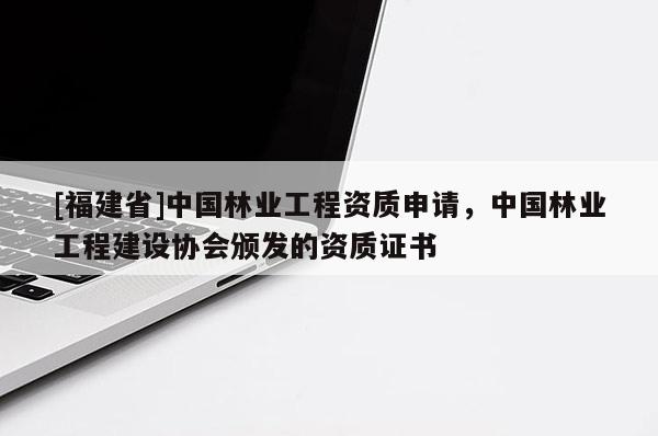 [福建省]中國林業工程資質申請，中國林業工程建設協會頒發的資質證書