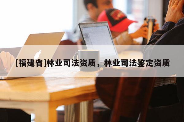 [福建省]林業司法資質，林業司法鑒定資質