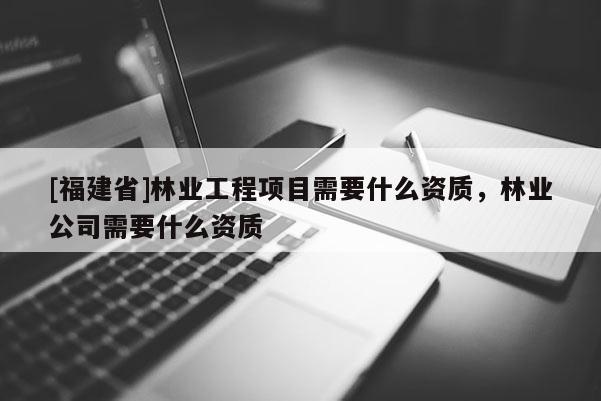 [福建省]林業(yè)工程項目需要什么資質，林業(yè)公司需要什么資質