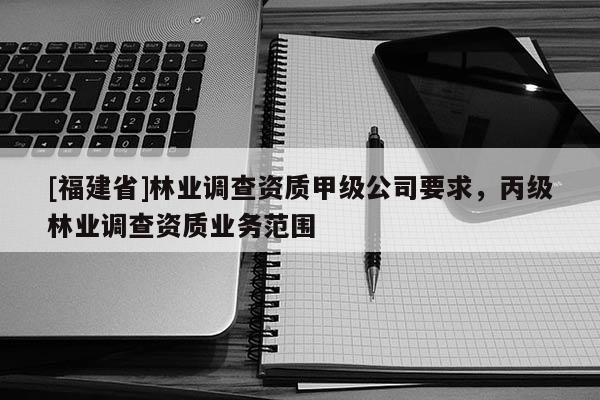[福建省]林業調查資質甲級公司要求，丙級林業調查資質業務范圍