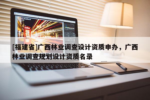 [福建省]廣西林業調查設計資質申辦，廣西林業調查規劃設計資質名錄