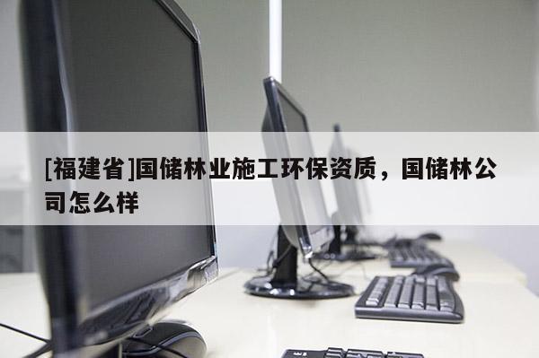 [福建省]國儲林業施工環保資質，國儲林公司怎么樣