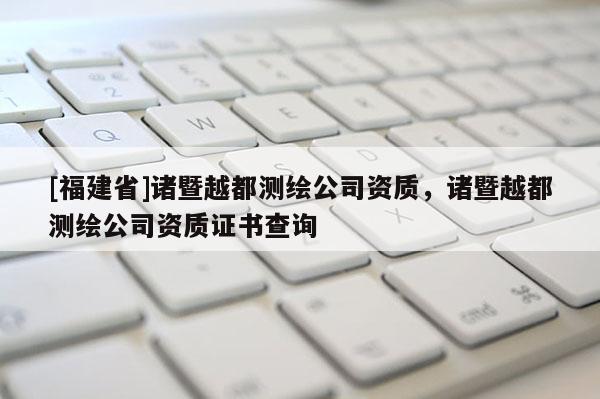 [福建省]諸暨越都測繪公司資質(zhì)，諸暨越都測繪公司資質(zhì)證書查詢