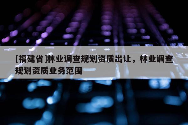 [福建省]林業(yè)調(diào)查規(guī)劃資質(zhì)出讓，林業(yè)調(diào)查規(guī)劃資質(zhì)業(yè)務(wù)范圍