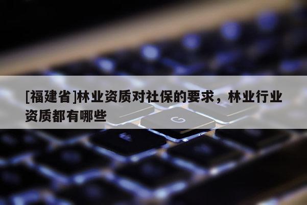 [福建省]林業資質對社保的要求，林業行業資質都有哪些