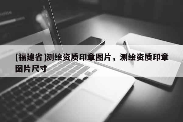 [福建省]測繪資質(zhì)印章圖片，測繪資質(zhì)印章圖片尺寸