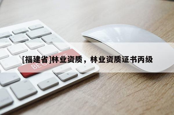 [福建省]林業資質，林業資質證書丙級
