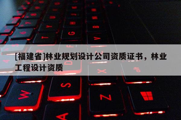 [福建省]林業規劃設計公司資質證書，林業工程設計資質
