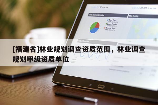 [福建省]林業(yè)規(guī)劃調(diào)查資質(zhì)范圍，林業(yè)調(diào)查規(guī)劃甲級(jí)資質(zhì)單位