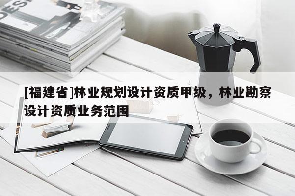 [福建省]林業(yè)規(guī)劃設(shè)計(jì)資質(zhì)甲級(jí)，林業(yè)勘察設(shè)計(jì)資質(zhì)業(yè)務(wù)范圍