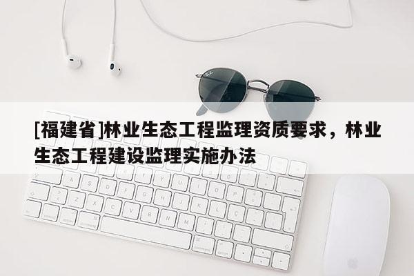 [福建省]林業生態工程監理資質要求，林業生態工程建設監理實施辦法