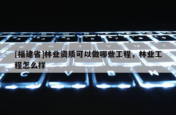 [福建省]林業(yè)資質(zhì)可以做哪些工程，林業(yè)工程怎么樣