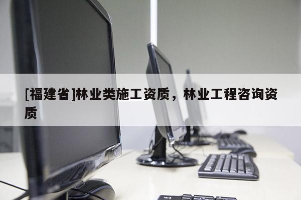 [福建省]林業類施工資質，林業工程咨詢資質