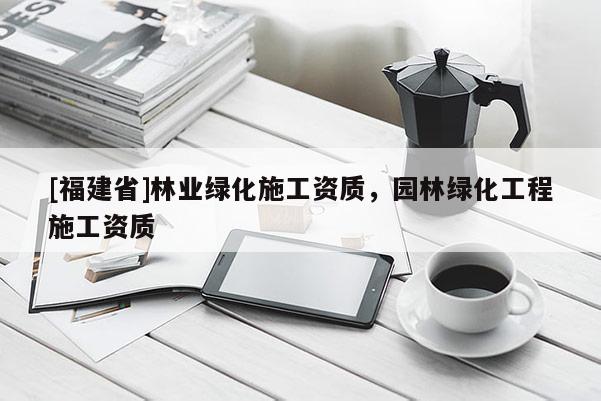 [福建省]林業(yè)綠化施工資質(zhì)，園林綠化工程施工資質(zhì)