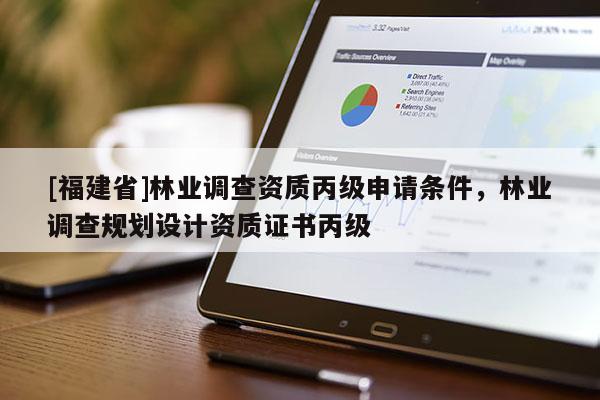 [福建省]林業(yè)調查資質丙級申請條件，林業(yè)調查規(guī)劃設計資質證書丙級