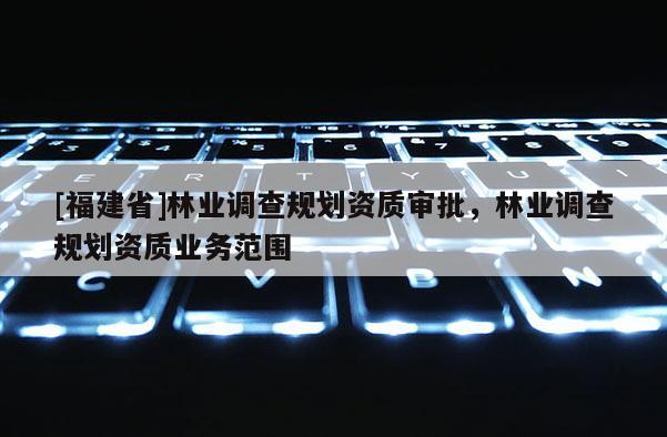 [福建省]林業調查規劃資質審批，林業調查規劃資質業務范圍
