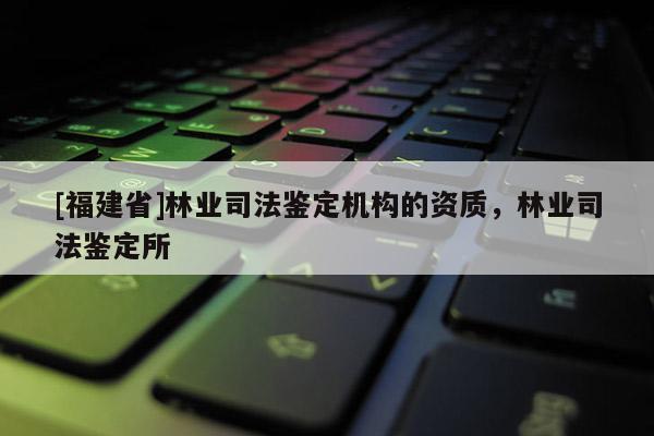 [福建省]林業(yè)司法鑒定機構(gòu)的資質(zhì)，林業(yè)司法鑒定所