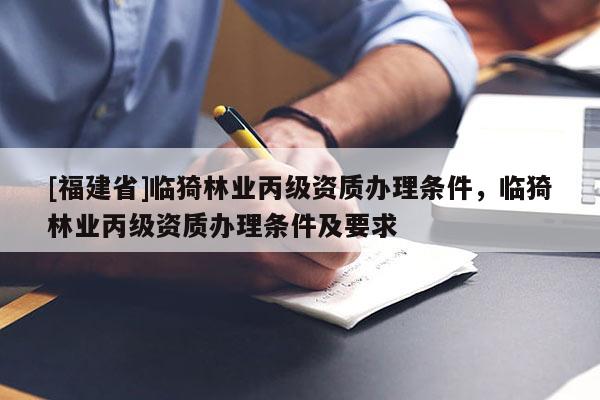 [福建省]臨猗林業丙級資質辦理條件，臨猗林業丙級資質辦理條件及要求