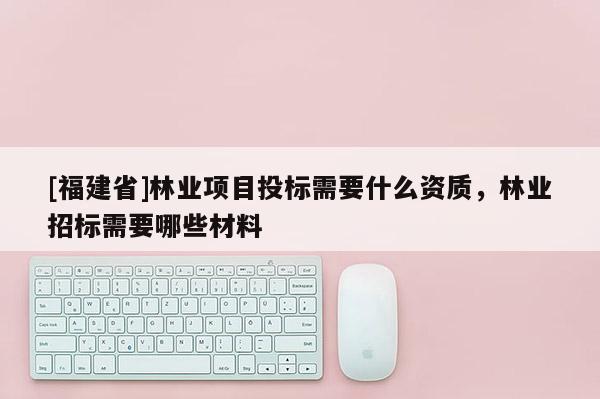 [福建省]林業項目投標需要什么資質，林業招標需要哪些材料