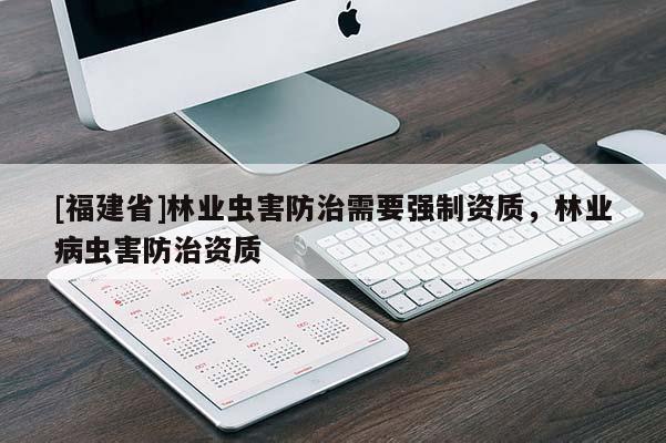 [福建省]林業(yè)蟲(chóng)害防治需要強(qiáng)制資質(zhì)，林業(yè)病蟲(chóng)害防治資質(zhì)