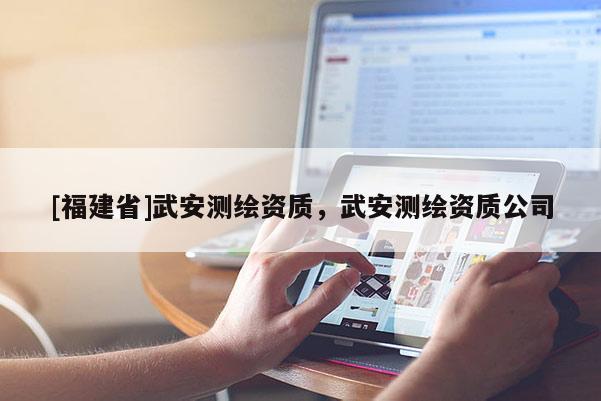[福建省]武安測(cè)繪資質(zhì)，武安測(cè)繪資質(zhì)公司